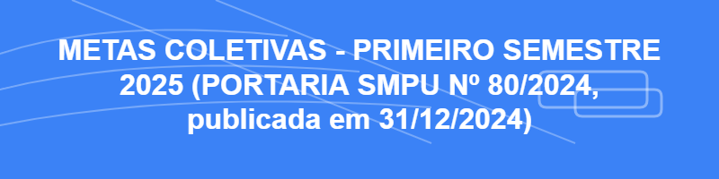 Metas Coletivas - Primeiro Semestre 2025 (Portaria 80/2024, publicada em 31/12/2024)