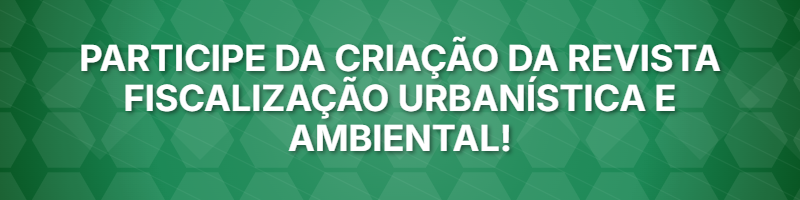 Participe da criação da Revista Fiscalização Urbanística e Ambiental!