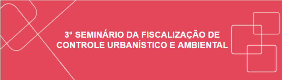 3º Seminário da Fiscalização de Controle Urbanístico e Ambiental destaca o Planejamento Estratégico e o Programa Fiscalizar e Educar